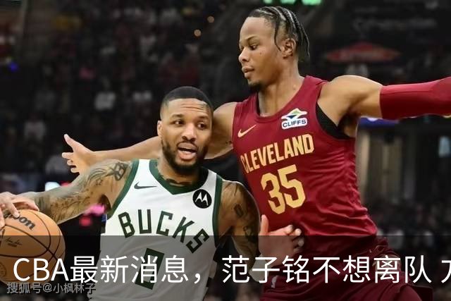 CBA最新消息，范子铭不想离队 方硕想打满20赛季 徐杰特训收获颇丰